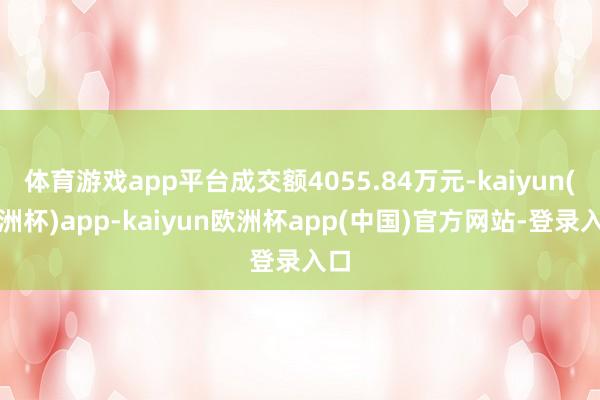 体育游戏app平台成交额4055.84万元-kaiyun(欧洲杯)app-kaiyun欧洲杯app(中国)官方网站-登录入口