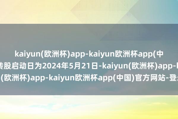 kaiyun(欧洲杯)app-kaiyun欧洲杯app(中国)官方网站-登录入口转股启动日为2024年5月21日-kaiyun(欧洲杯)app-kaiyun欧洲杯app(中国)官方网站-登录入口