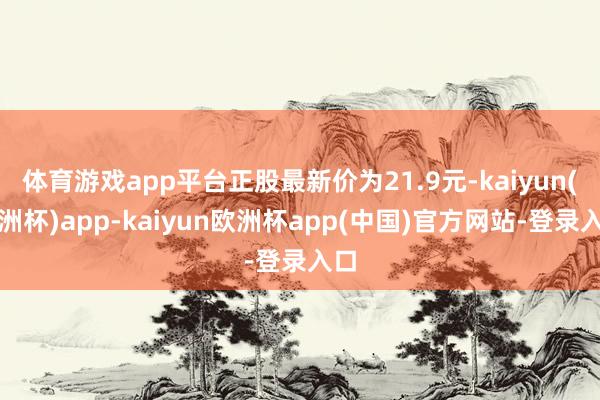 体育游戏app平台正股最新价为21.9元-kaiyun(欧洲杯)app-kaiyun欧洲杯app(中国)官方网站-登录入口