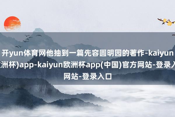 开yun体育网他抽到一篇先容圆明园的著作-kaiyun(欧洲杯)app-kaiyun欧洲杯app(中国)官方网站-登录入口