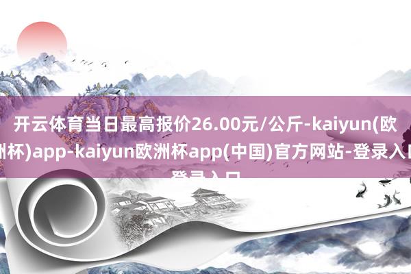 开云体育当日最高报价26.00元/公斤-kaiyun(欧洲杯)app-kaiyun欧洲杯app(中国)官方网站-登录入口