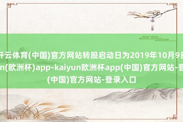 开云体育(中国)官方网站转股启动日为2019年10月9日-kaiyun(欧洲杯)app-kaiyun欧洲杯app(中国)官方网站-登录入口