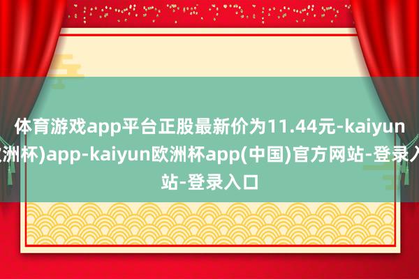 体育游戏app平台正股最新价为11.44元-kaiyun(欧洲杯)app-kaiyun欧洲杯app(中国)官方网站-登录入口