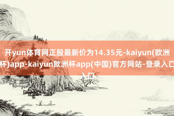 开yun体育网正股最新价为14.35元-kaiyun(欧洲杯)app-kaiyun欧洲杯app(中国)官方网站-登录入口