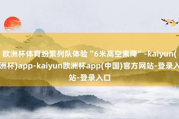 欧洲杯体育纷繁列队体验“6米高空索降”-kaiyun(欧洲杯)app-kaiyun欧洲杯app(中国)官方网站-登录入口