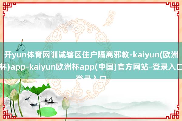 开yun体育网训诫辖区住户隔离邪教-kaiyun(欧洲杯)app-kaiyun欧洲杯app(中国)官方网站-登录入口