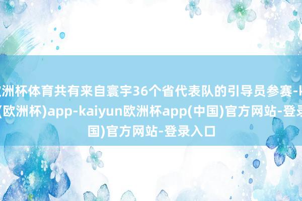 欧洲杯体育共有来自寰宇36个省代表队的引导员参赛-kaiyun(欧洲杯)app-kaiyun欧洲杯app(中国)官方网站-登录入口