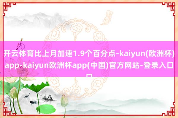 开云体育比上月加速1.9个百分点-kaiyun(欧洲杯)app-kaiyun欧洲杯app(中国)官方网站-登录入口