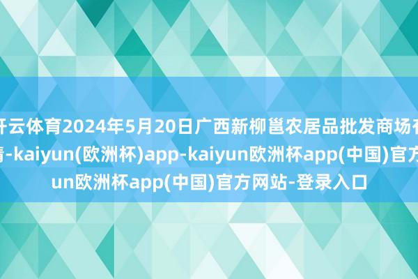 开云体育2024年5月20日广西新柳邕农居品批发商场有限公司价钱行情-kaiyun(欧洲杯)app-kaiyun欧洲杯app(中国)官方网站-登录入口