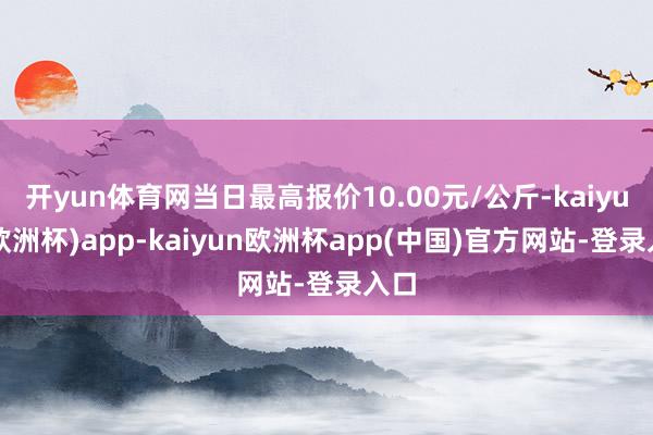 开yun体育网当日最高报价10.00元/公斤-kaiyun(欧洲杯)app-kaiyun欧洲杯app(中国)官方网站-登录入口