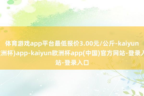 体育游戏app平台最低报价3.00元/公斤-kaiyun(欧洲杯)app-kaiyun欧洲杯app(中国)官方网站-登录入口