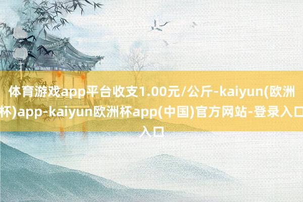 体育游戏app平台收支1.00元/公斤-kaiyun(欧洲杯)app-kaiyun欧洲杯app(中国)官方网站-登录入口