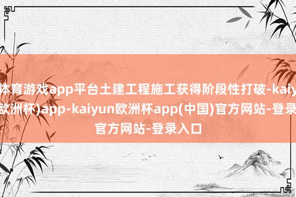 体育游戏app平台土建工程施工获得阶段性打破-kaiyun(欧洲杯)app-kaiyun欧洲杯app(中国)官方网站-登录入口