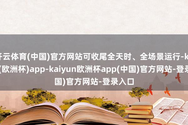 开云体育(中国)官方网站可收尾全天时、全场景运行-kaiyun(欧洲杯)app-kaiyun欧洲杯app(中国)官方网站-登录入口