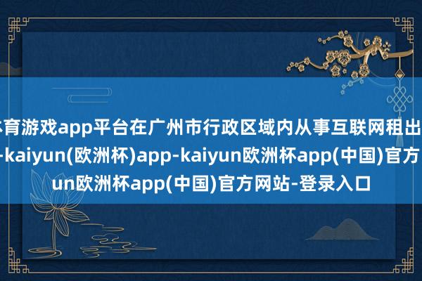 体育游戏app平台在广州市行政区域内从事互联网租出自行车霸术步履-kaiyun(欧洲杯)app-kaiyun欧洲杯app(中国)官方网站-登录入口