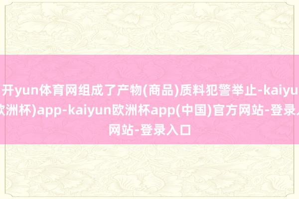 开yun体育网组成了产物(商品)质料犯警举止-kaiyun(欧洲杯)app-kaiyun欧洲杯app(中国)官方网站-登录入口