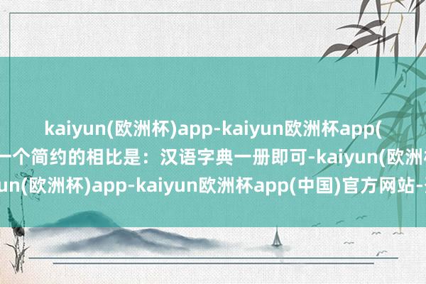 kaiyun(欧洲杯)app-kaiyun欧洲杯app(中国)官方网站-登录入口一个简约的相比是：汉语字典一册即可-kaiyun(欧洲杯)app-kaiyun欧洲杯app(中国)官方网站-登录入口