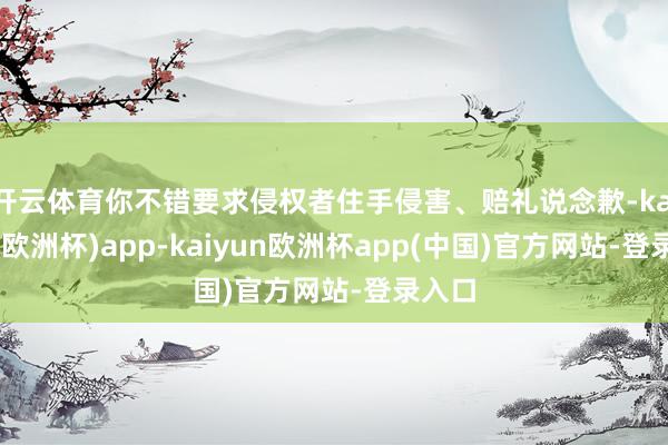 开云体育你不错要求侵权者住手侵害、赔礼说念歉-kaiyun(欧洲杯)app-kaiyun欧洲杯app(中国)官方网站-登录入口