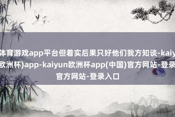 体育游戏app平台但着实后果只好他们我方知谈-kaiyun(欧洲杯)app-kaiyun欧洲杯app(中国)官方网站-登录入口