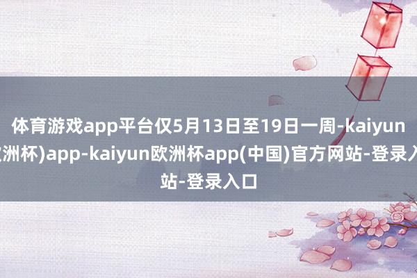 体育游戏app平台仅5月13日至19日一周-kaiyun(欧洲杯)app-kaiyun欧洲杯app(中国)官方网站-登录入口