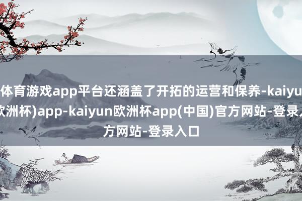 体育游戏app平台还涵盖了开拓的运营和保养-kaiyun(欧洲杯)app-kaiyun欧洲杯app(中国)官方网站-登录入口