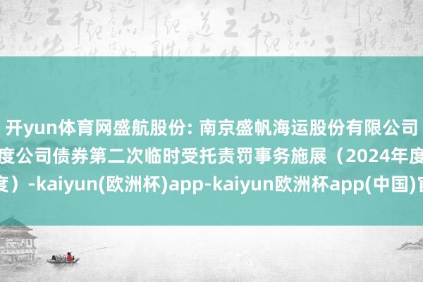 开yun体育网盛航股份: 南京盛帆海运股份有限公司向不特定对象刊行可调度公司债券第二次临时受托责罚事务施展（2024年度）-kaiyun(欧洲杯)app-kaiyun欧洲杯app(中国)官方网站-登录入口