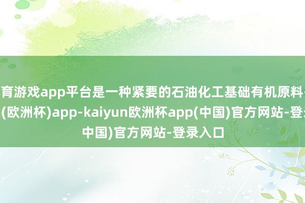 体育游戏app平台是一种紧要的石油化工基础有机原料-kaiyun(欧洲杯)app-kaiyun欧洲杯app(中国)官方网站-登录入口