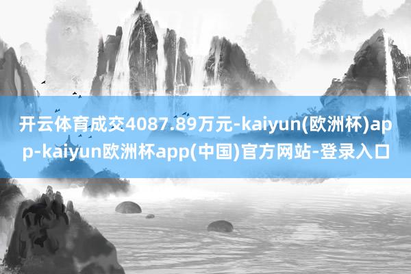 开云体育成交4087.89万元-kaiyun(欧洲杯)app-kaiyun欧洲杯app(中国)官方网站-登录入口