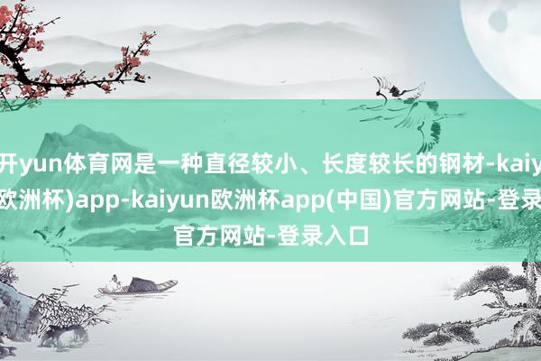 开yun体育网是一种直径较小、长度较长的钢材-kaiyun(欧洲杯)app-kaiyun欧洲杯app(中国)官方网站-登录入口