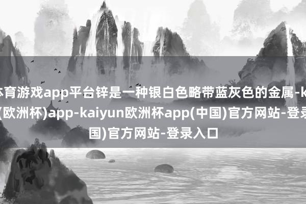 体育游戏app平台锌是一种银白色略带蓝灰色的金属-kaiyun(欧洲杯)app-kaiyun欧洲杯app(中国)官方网站-登录入口