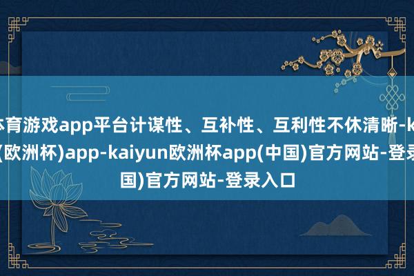 体育游戏app平台计谋性、互补性、互利性不休清晰-kaiyun(欧洲杯)app-kaiyun欧洲杯app(中国)官方网站-登录入口