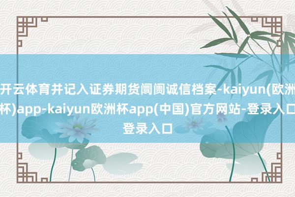 开云体育并记入证券期货阛阓诚信档案-kaiyun(欧洲杯)app-kaiyun欧洲杯app(中国)官方网站-登录入口