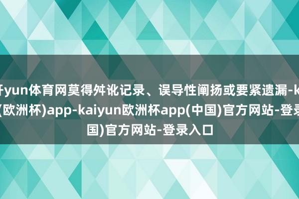 开yun体育网莫得舛讹记录、误导性阐扬或要紧遗漏-kaiyun(欧洲杯)app-kaiyun欧洲杯app(中国)官方网站-登录入口