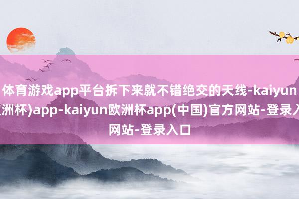 体育游戏app平台拆下来就不错绝交的天线-kaiyun(欧洲杯)app-kaiyun欧洲杯app(中国)官方网站-登录入口