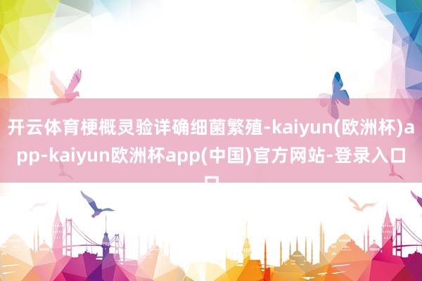 开云体育梗概灵验详确细菌繁殖-kaiyun(欧洲杯)app-kaiyun欧洲杯app(中国)官方网站-登录入口