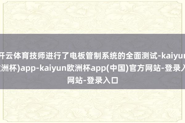 开云体育技师进行了电板管制系统的全面测试-kaiyun(欧洲杯)app-kaiyun欧洲杯app(中国)官方网站-登录入口