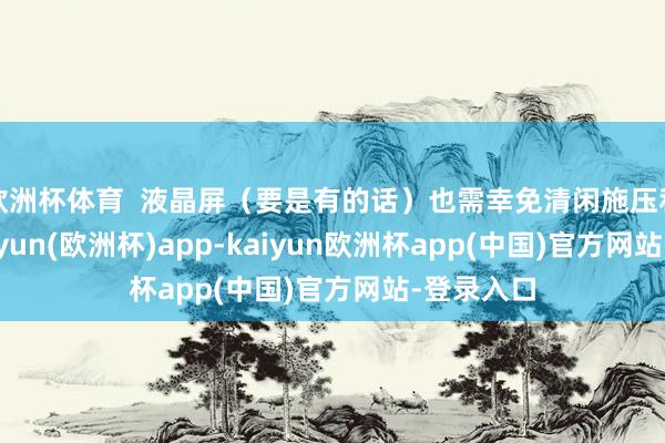 欧洲杯体育  液晶屏（要是有的话）也需幸免清闲施压和敲击-kaiyun(欧洲杯)app-kaiyun欧洲杯app(中国)官方网站-登录入口