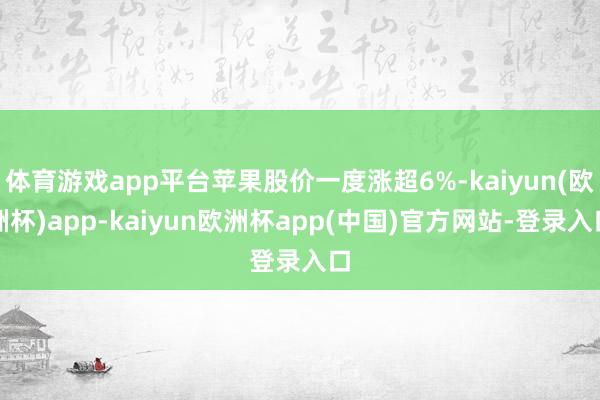 体育游戏app平台苹果股价一度涨超6%-kaiyun(欧洲杯)app-kaiyun欧洲杯app(中国)官方网站-登录入口