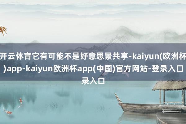 开云体育它有可能不是好意思景共享-kaiyun(欧洲杯)app-kaiyun欧洲杯app(中国)官方网站-登录入口