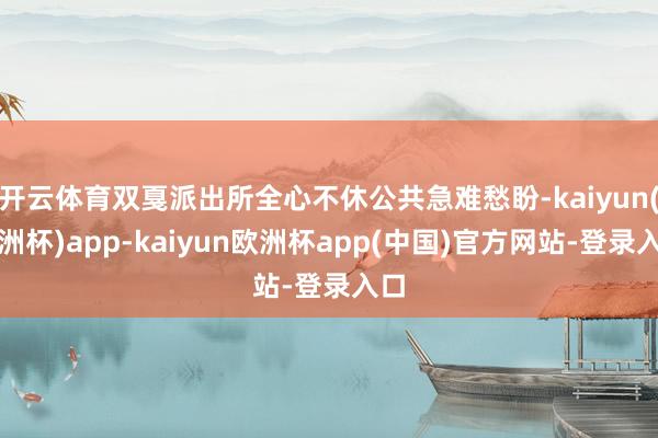 开云体育双戛派出所全心不休公共急难愁盼-kaiyun(欧洲杯)app-kaiyun欧洲杯app(中国)官方网站-登录入口