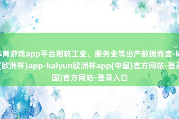 体育游戏app平台相较工业、服务业等出产数据而言-kaiyun(欧洲杯)app-kaiyun欧洲杯app(中国)官方网站-登录入口