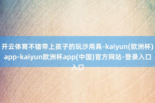 开云体育不错带上孩子的玩沙用具-kaiyun(欧洲杯)app-kaiyun欧洲杯app(中国)官方网站-登录入口