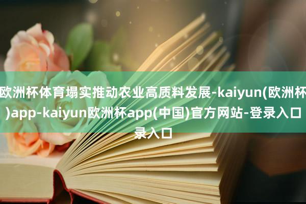 欧洲杯体育塌实推动农业高质料发展-kaiyun(欧洲杯)app-kaiyun欧洲杯app(中国)官方网站-登录入口