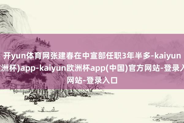 开yun体育网张建春在中宣部任职3年半多-kaiyun(欧洲杯)app-kaiyun欧洲杯app(中国)官方网站-登录入口