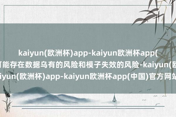 kaiyun(欧洲杯)app-kaiyun欧洲杯app(中国)官方网站-登录入口可能存在数据乌有的风险和模子失效的风险-kaiyun(欧洲杯)app-kaiyun欧洲杯app(中国)官方网站-登录入口