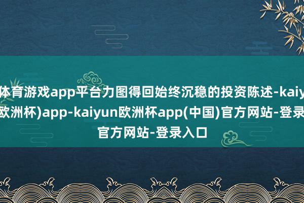 体育游戏app平台力图得回始终沉稳的投资陈述-kaiyun(欧洲杯)app-kaiyun欧洲杯app(中国)官方网站-登录入口