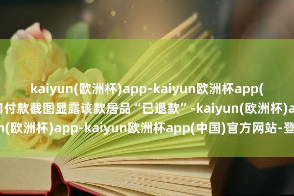 kaiyun(欧洲杯)app-kaiyun欧洲杯app(中国)官方网站-登录入口付款截图显露该款居品“已退款”-kaiyun(欧洲杯)app-kaiyun欧洲杯app(中国)官方网站-登录入口