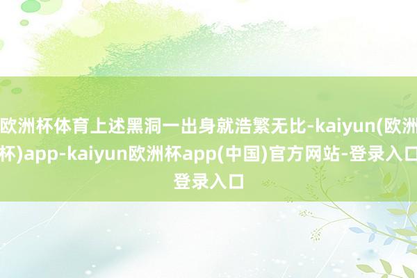 欧洲杯体育上述黑洞一出身就浩繁无比-kaiyun(欧洲杯)app-kaiyun欧洲杯app(中国)官方网站-登录入口