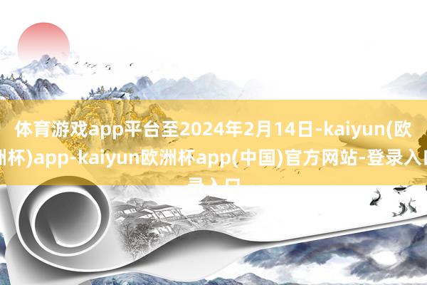 体育游戏app平台至2024年2月14日-kaiyun(欧洲杯)app-kaiyun欧洲杯app(中国)官方网站-登录入口