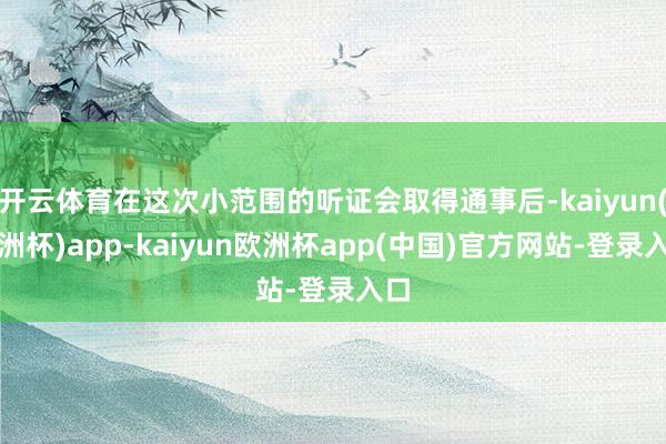 开云体育在这次小范围的听证会取得通事后-kaiyun(欧洲杯)app-kaiyun欧洲杯app(中国)官方网站-登录入口